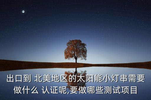 出口到 北美地区的太阳能小灯串需要做什么 认证呢,要做哪些测试项目