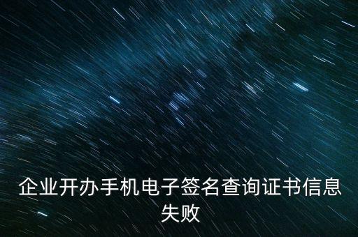  企业开办手机电子签名查询证书信息 失败