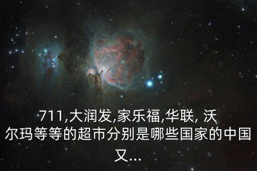 711,大润发,家乐福,华联, 沃尔玛等等的超市分别是哪些国家的中国又...