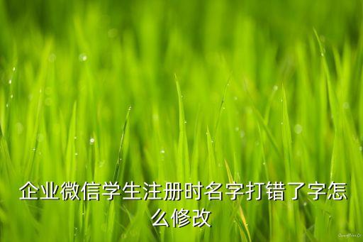  企业微信学生注册时名字打错了字怎么修改