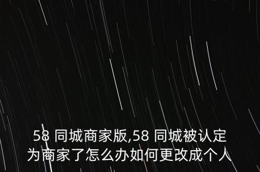 58 同城商家版,58 同城被认定为商家了怎么办如何更改成个人