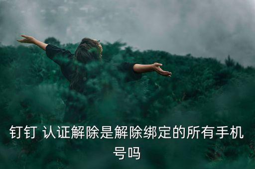 钉钉 认证解除是解除绑定的所有手机号吗