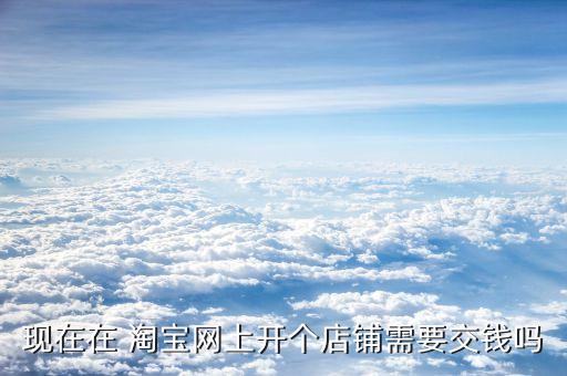 现在在 淘宝网上开个店铺需要交钱吗