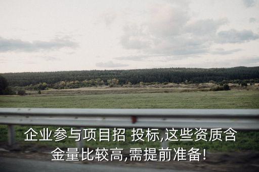  企业参与项目招 投标,这些资质含金量比较高,需提前准备!