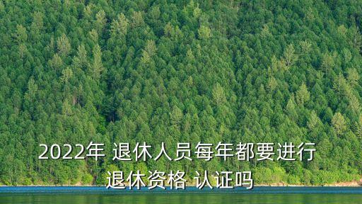 2022年 退休人员每年都要进行 退休资格 认证吗