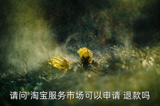 请问 淘宝服务市场可以申请 退款吗