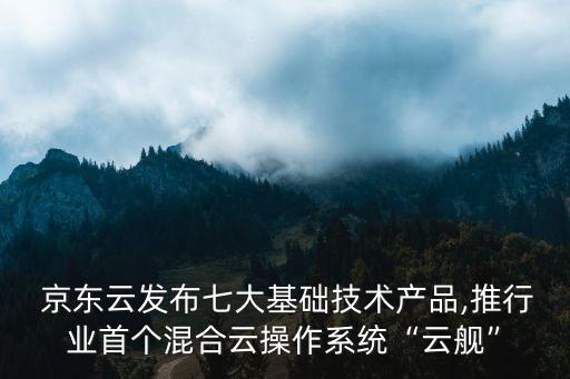  京东云发布七大基础技术产品,推行业首个混合云操作系统“云舰”