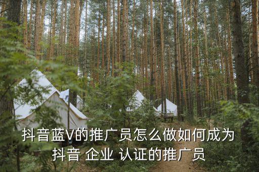  抖音蓝V的推广员怎么做如何成为 抖音 企业 认证的推广员