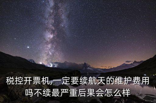 税控开票机,一定要续航天的维护费用吗不续最严重后果会怎么样