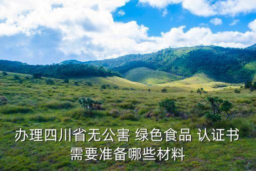 办理四川省无公害 绿色食品 认证书需要准备哪些材料