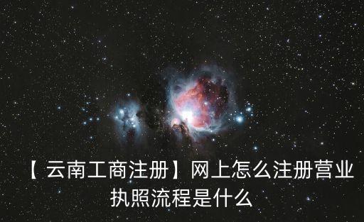 【 云南工商注册】网上怎么注册营业执照流程是什么