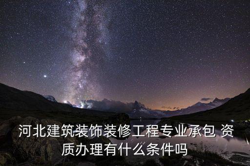  河北建筑装饰装修工程专业承包 资质办理有什么条件吗