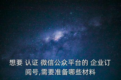 想要 认证 微信公众平台的 企业订阅号,需要准备哪些材料