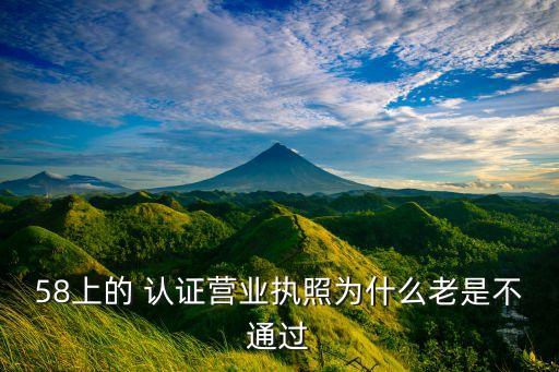 58上的 认证营业执照为什么老是不通过