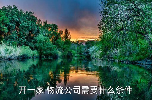 开一家 物流公司需要什么条件
