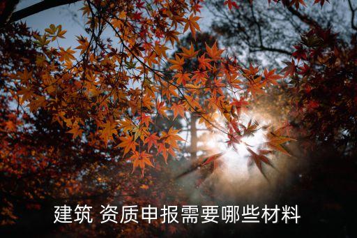 建筑 资质申报需要哪些材料