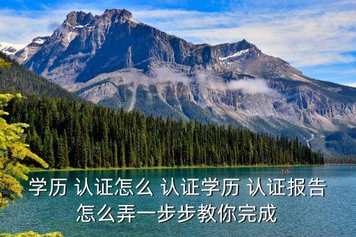 学历 认证怎么 认证学历 认证报告怎么弄一步步教你完成
