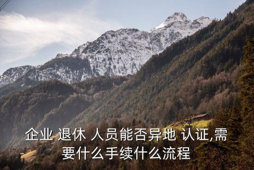 企业 退休 人员能否异地 认证,需要什么手续什么流程