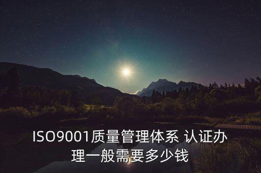 ISO9001质量管理体系 认证办理一般需要多少钱