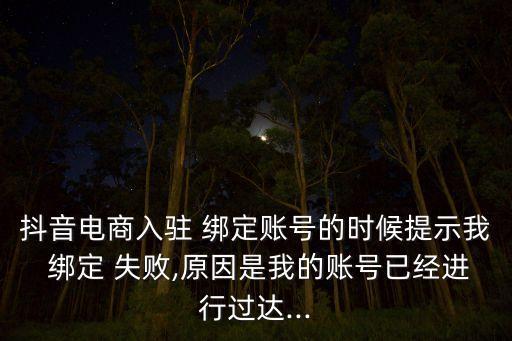 抖音电商入驻 绑定账号的时候提示我 绑定 失败,原因是我的账号已经进行过达...