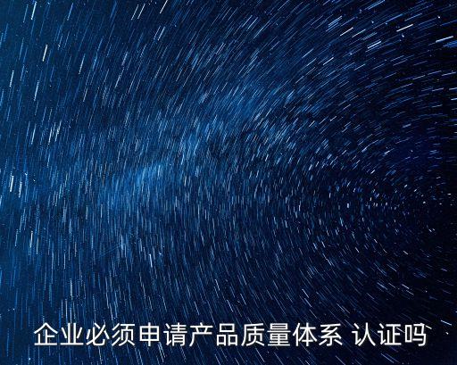  企业必须申请产品质量体系 认证吗
