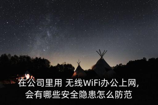 在公司里用 无线WiFi办公上网,会有哪些安全隐患怎么防范