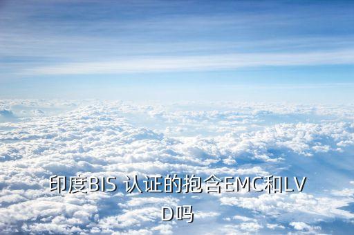 印度BIS 认证的抱含EMC和LVD吗