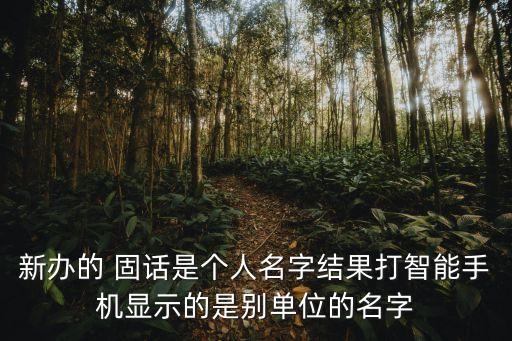 新办的 固话是个人名字结果打智能手机显示的是别单位的名字