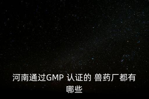河南通过GMP 认证的 兽药厂都有哪些