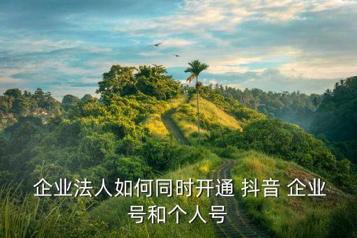  企业法人如何同时开通 抖音 企业号和个人号
