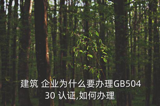  建筑 企业为什么要办理GB50430 认证,如何办理