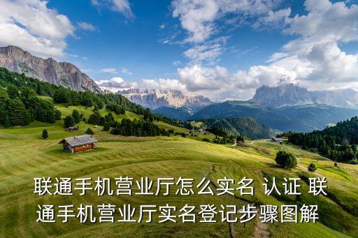  联通手机营业厅怎么实名 认证 联通手机营业厅实名登记步骤图解