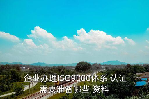  企业办理ISO9000体系 认证需要准备哪些 资料