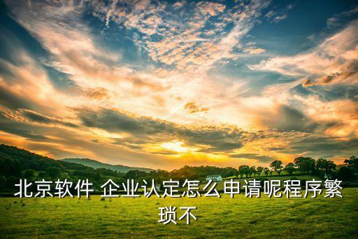 北京软件 企业认定怎么申请呢程序繁琐不