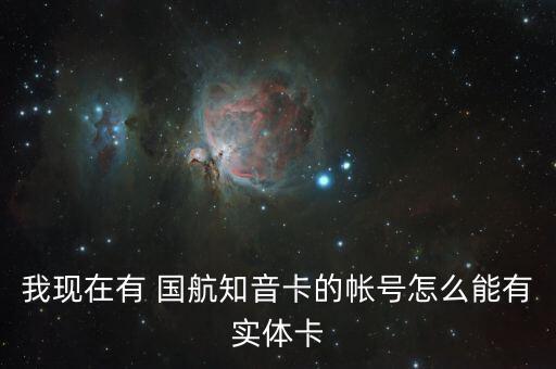 我现在有 国航知音卡的帐号怎么能有实体卡