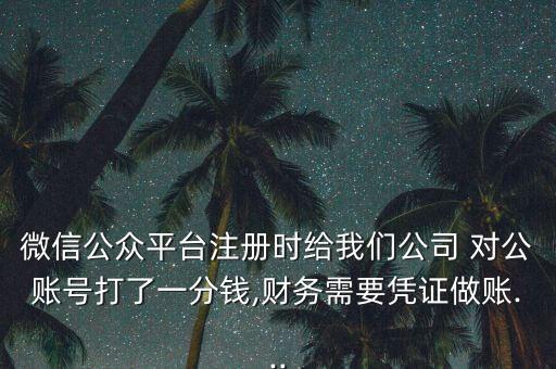微信公众平台注册时给我们公司 对公账号打了一分钱,财务需要凭证做账...