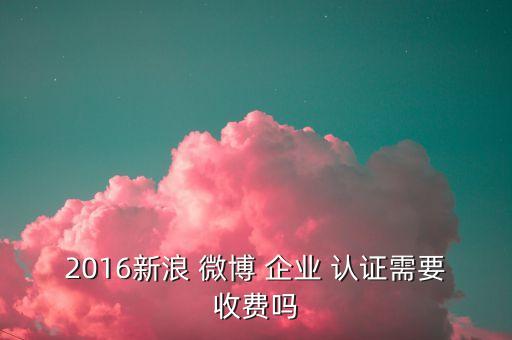 2016新浪 微博 企业 认证需要收费吗