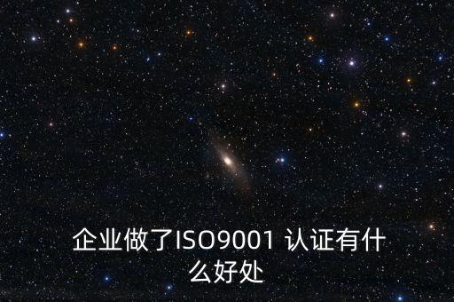  企业做了ISO9001 认证有什么好处