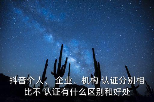抖音个人、 企业、机构 认证分别相比不 认证有什么区别和好处