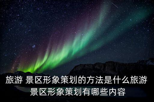 旅游 景区形象策划的方法是什么旅游 景区形象策划有哪些内容