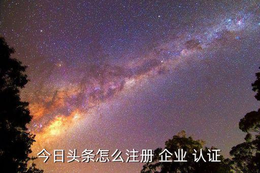 今日头条怎么注册 企业 认证