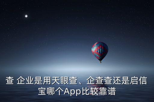 查 企业是用天眼查、企查查还是启信宝哪个App比较靠谱