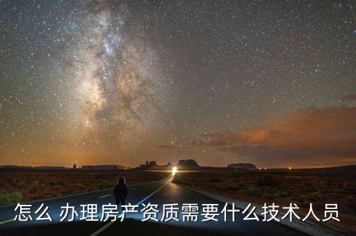 怎么 办理房产资质需要什么技术人员