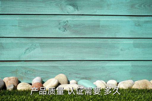 产品质量 认证需要 多久