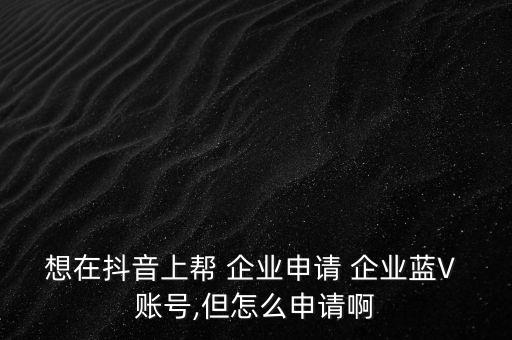 想在抖音上帮 企业申请 企业蓝V 账号,但怎么申请啊