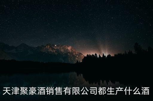 天津聚豪酒销售有限公司都生产什么酒