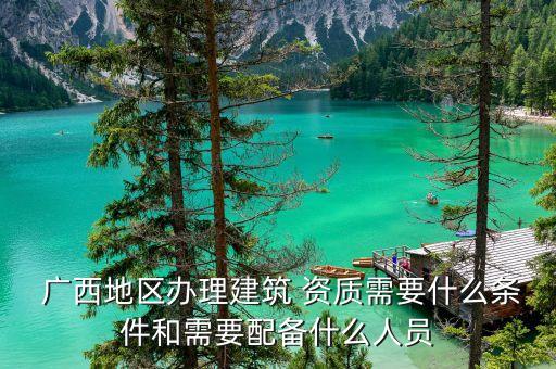  广西地区办理建筑 资质需要什么条件和需要配备什么人员