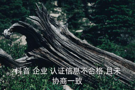  抖音 企业 认证信息不合格,且未协商一致