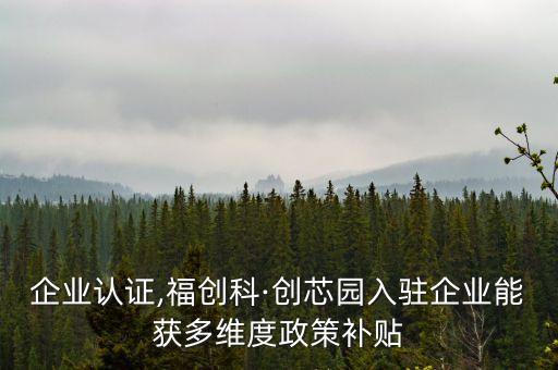 创福企业认证,福创科·创芯园入驻企业能获多维度政策补贴