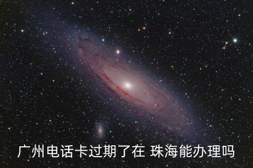 广州电话卡过期了在 珠海能办理吗